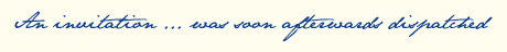 <i>“An invitation . . . was soon afterwards dispatched”</i>